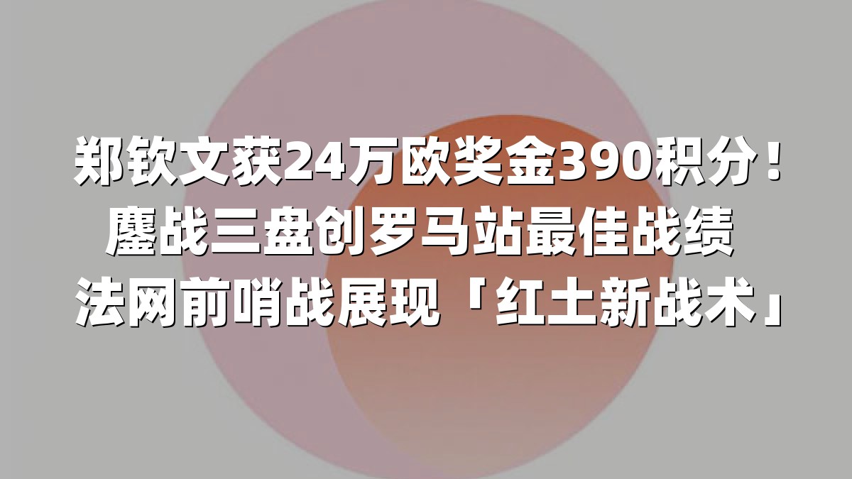 郑钦文获24万欧奖金390积分！鏖战三盘创罗马站最佳战绩 法网前哨战展现「红土新战术」