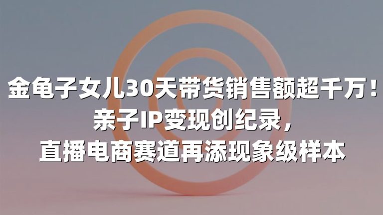 金龟子女儿30天带货销售额超千万！亲子IP变现创纪录，直播电商赛道再添现象级样本
