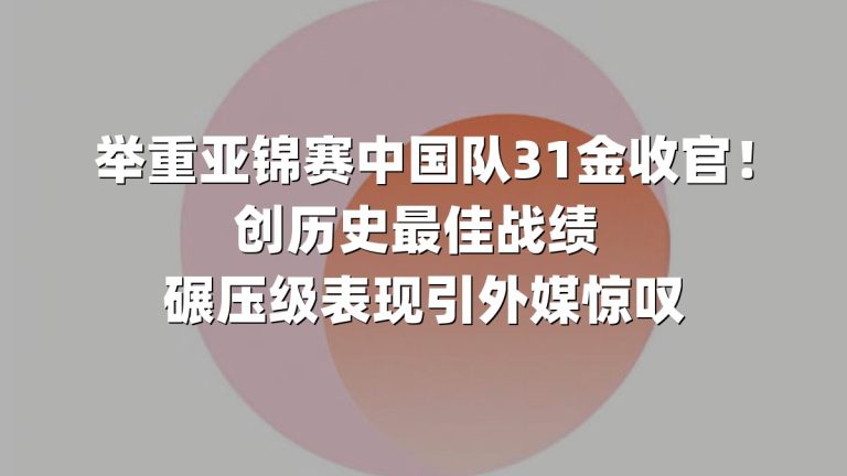 举重亚锦赛中国队31金收官！创历史最佳战绩 碾压级表现引外媒惊叹