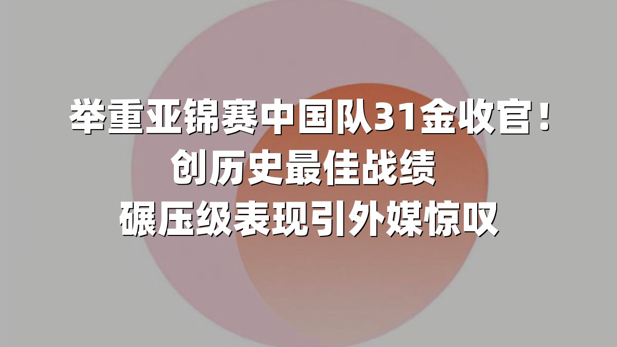 举重亚锦赛中国队31金收官！创历史最佳战绩 碾压级表现引外媒惊叹
