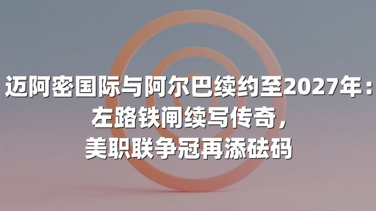迈阿密国际与阿尔巴续约至2027年：左路铁闸续写传奇，美职联争冠再添砝码