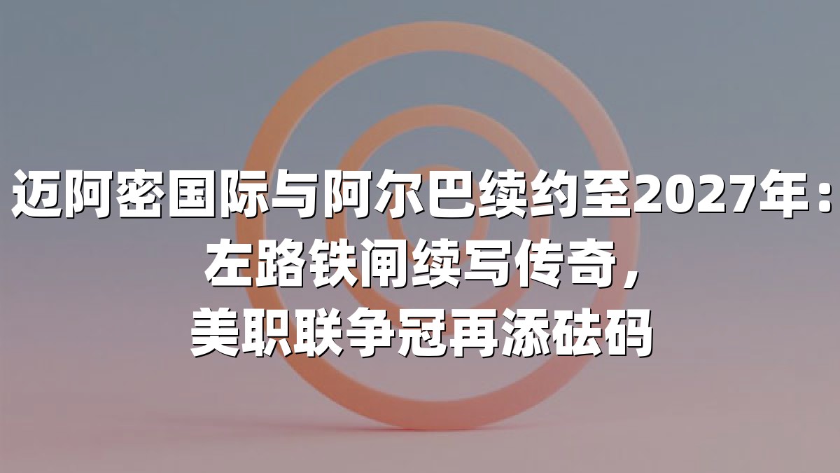 迈阿密国际与阿尔巴续约至2027年：左路铁闸续写传奇，美职联争冠再添砝码