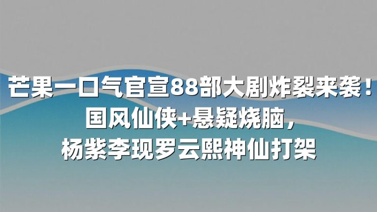芒果一口气官宣88部大剧炸裂来袭！国风仙侠+悬疑烧脑，杨紫李现罗云熙神仙打架