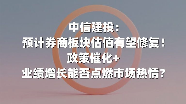 中信建投：预计券商板块估值有望修复！政策催化+业绩增长能否点燃市场热情？
