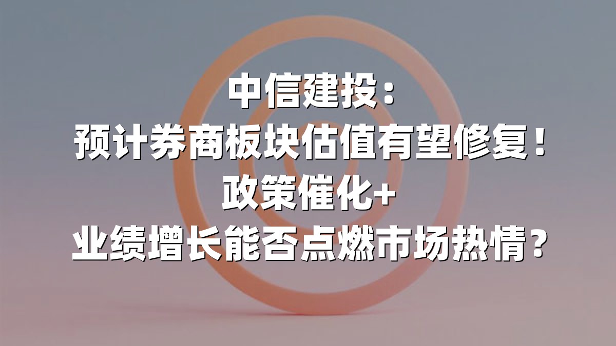 中信建投：预计券商板块估值有望修复！政策催化+业绩增长能否点燃市场热情？