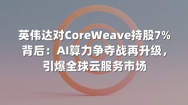 英伟达对CoreWeave持股7%背后：AI算力争夺战再升级，引爆全球云服务市场