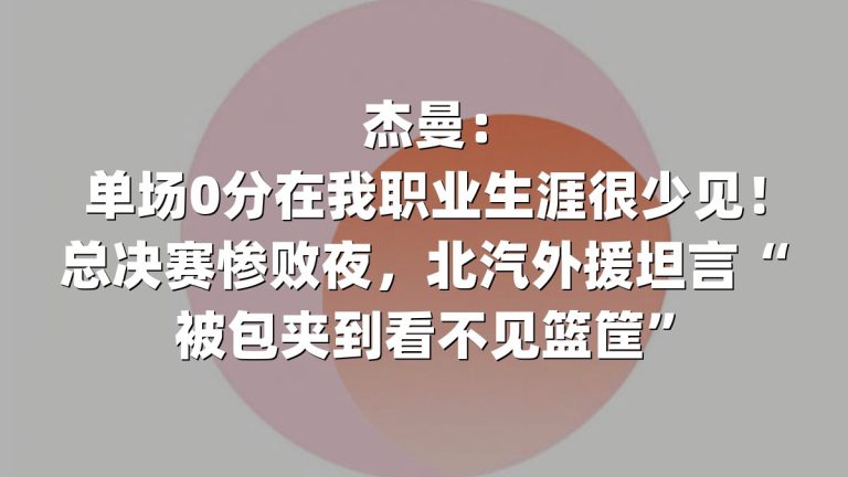 杰曼：单场0分在我职业生涯很少见！总决赛惨败夜，北汽外援坦言“被包夹到看不见篮筐”