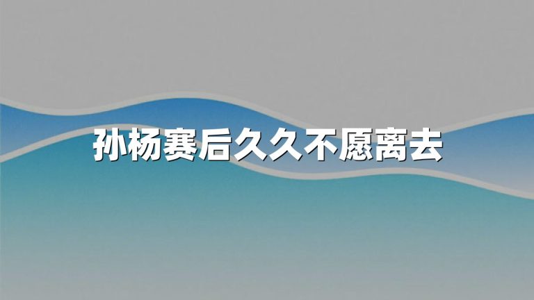 孙杨赛后久久不愿离去