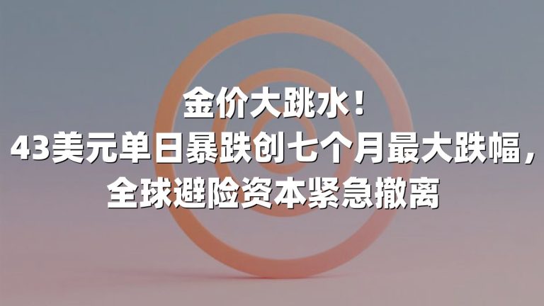 金价大跳水！43美元单日暴跌创七个月最大跌幅，全球避险资本紧急撤离