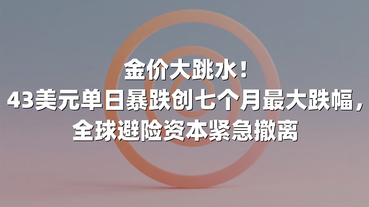 金价大跳水！43美元单日暴跌创七个月最大跌幅，全球避险资本紧急撤离
