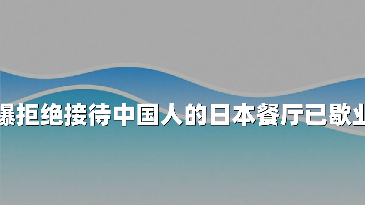曝拒绝接待中国人的日本餐厅已歇业