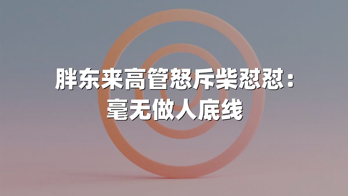 胖东来高管怒斥柴怼怼：毫无做人底线