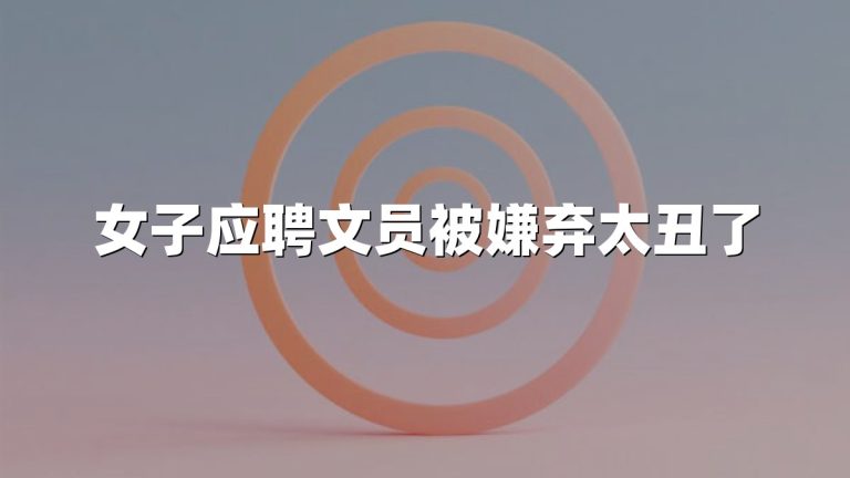 女子应聘文员被嫌弃太丑了