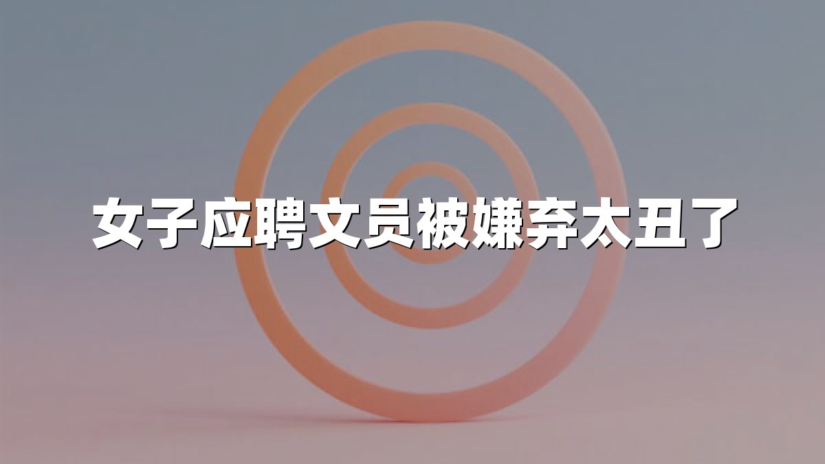 女子应聘文员被嫌弃太丑了