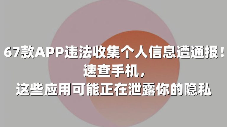 67款APP违法收集个人信息遭通报！速查手机，这些应用可能正在泄露你的隐私