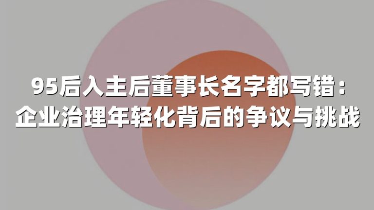 95后入主后董事长名字都写错：企业治理年轻化背后的争议与挑战