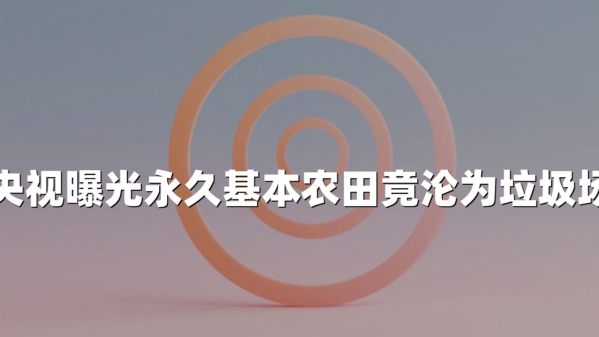 央视曝光永久基本农田竟沦为垃圾场