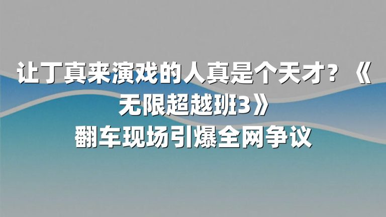 让丁真来演戏的人真是个天才？《无限超越班3》翻车现场引爆全网争议