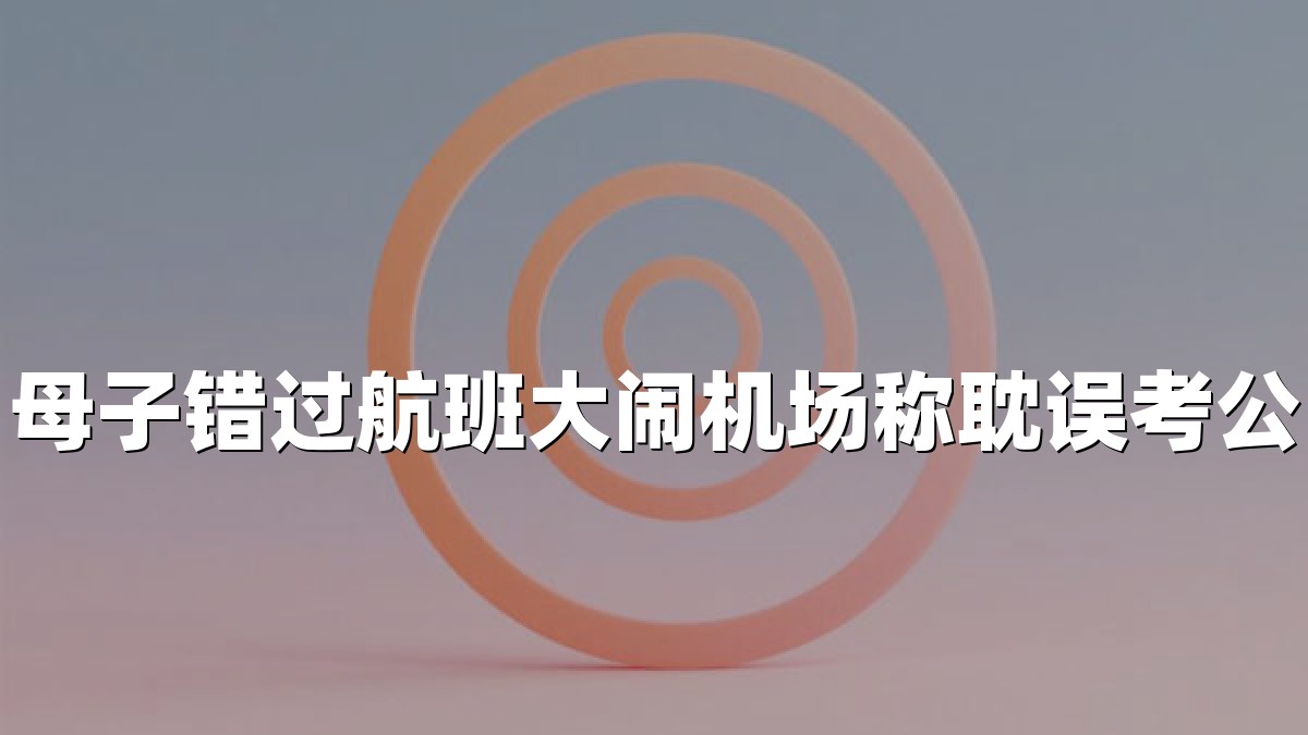 母子错过航班大闹机场称耽误考公