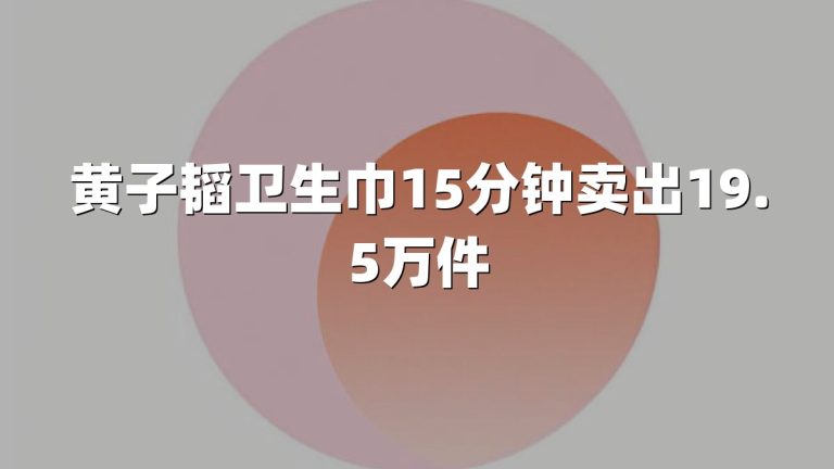黄子韬卫生巾15分钟卖出19.5万件