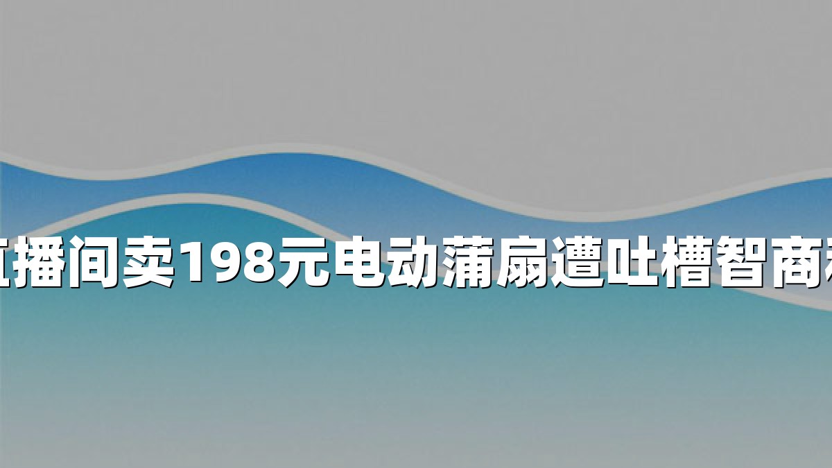 直播间卖198元电动蒲扇遭吐槽智商税