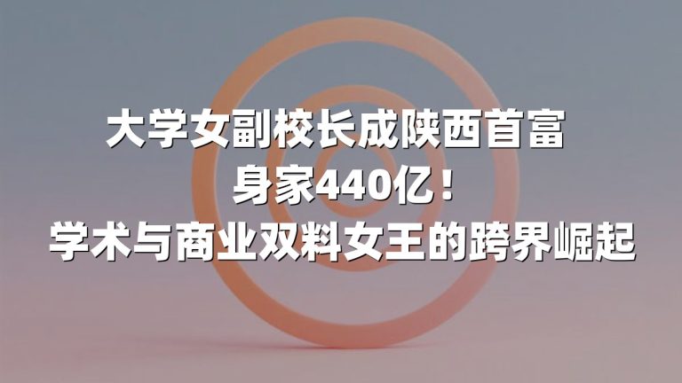 大学女副校长成陕西首富 身家440亿！学术与商业双料女王的跨界崛起