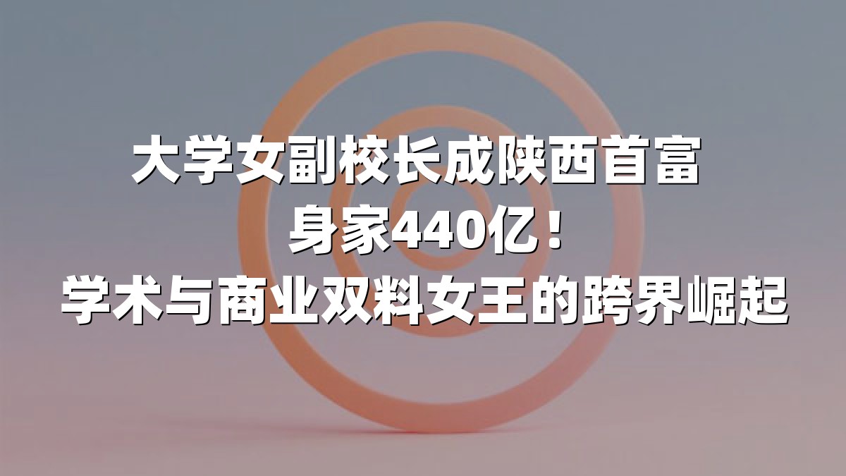 大学女副校长成陕西首富 身家440亿！学术与商业双料女王的跨界崛起