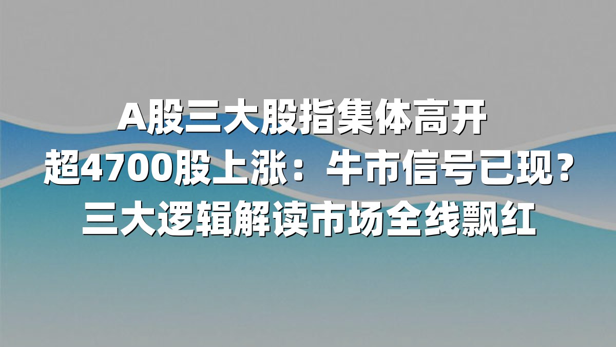A股三大股指集体高开 超4700股上涨：牛市信号已现？三大逻辑解读市场全线飘红