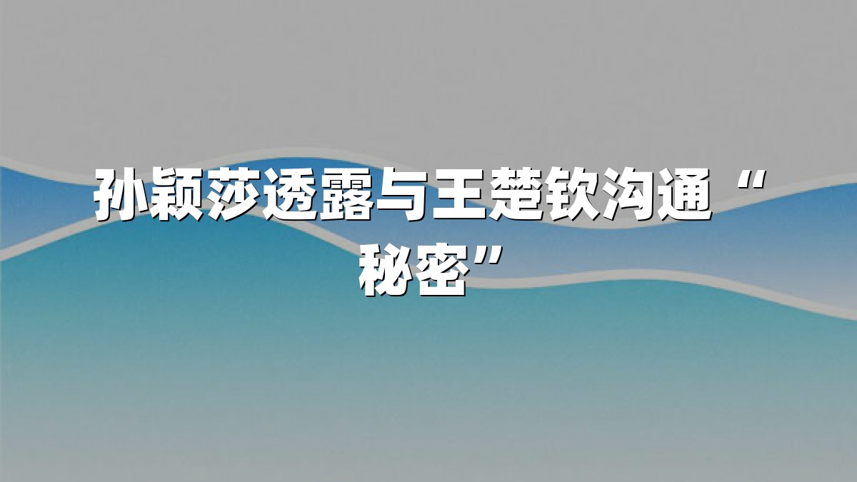 孙颖莎透露与王楚钦沟通“秘密”