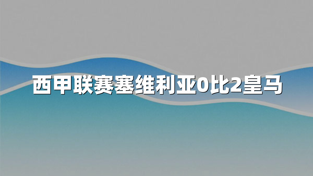西甲联赛塞维利亚0比2皇马