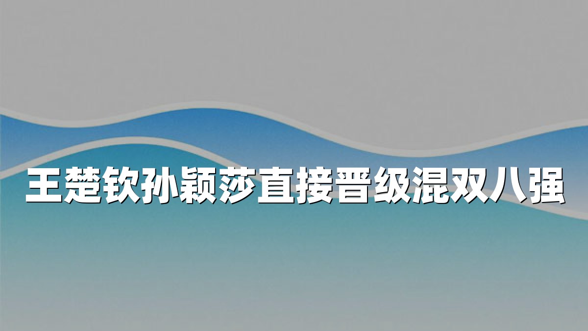 王楚钦孙颖莎直接晋级混双八强