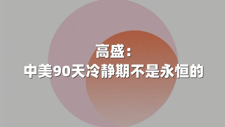 高盛：中美90天冷静期不是永恒的