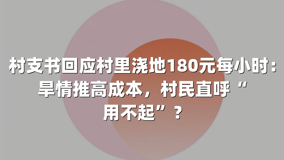 村支书回应村里浇地180元每小时：旱情推高成本，村民直呼“用不起”？