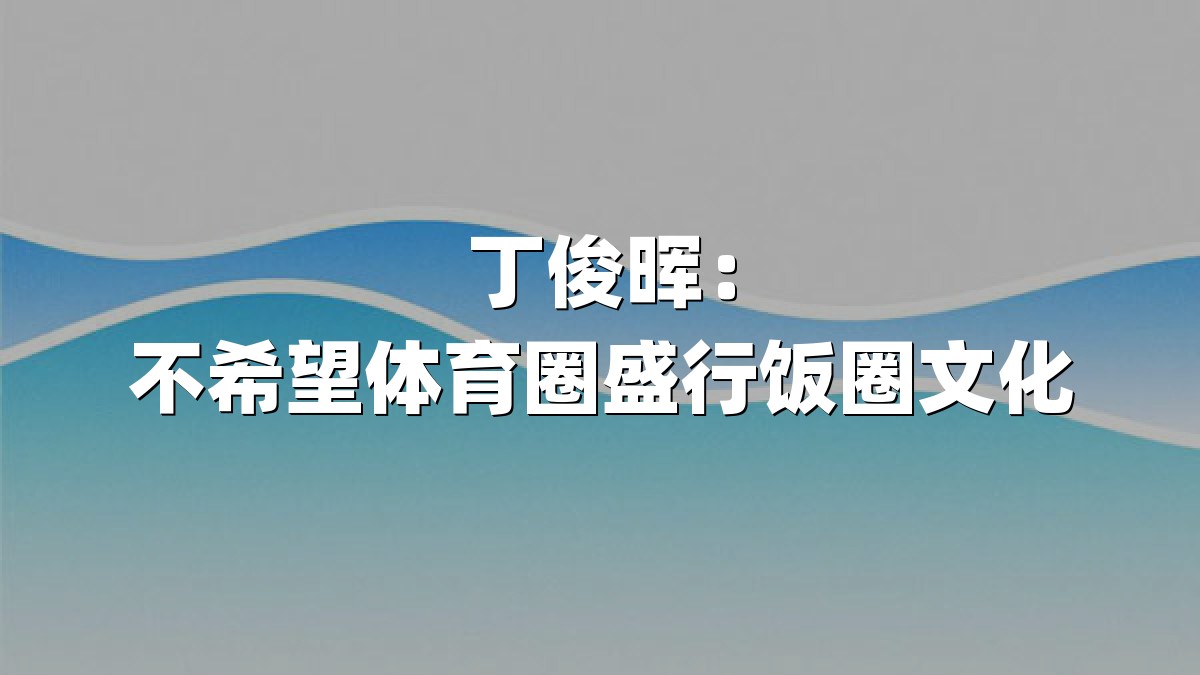 丁俊晖：不希望体育圈盛行饭圈文化