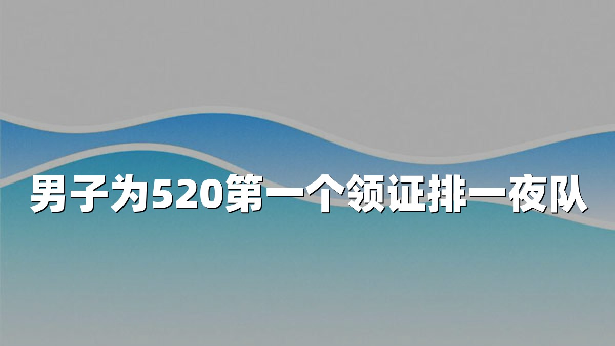 男子为520第一个领证排一夜队