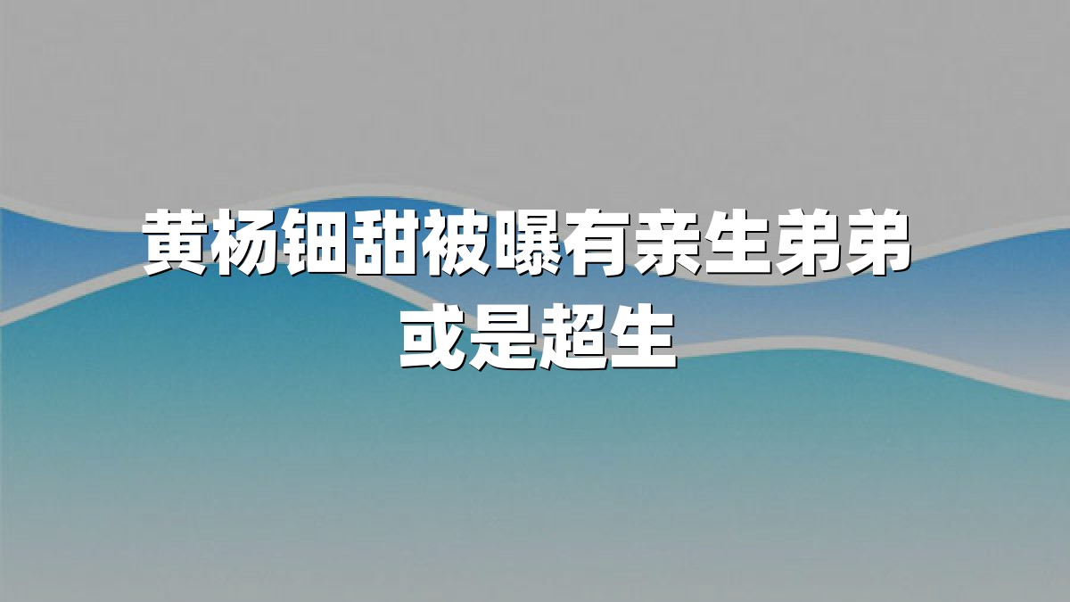 黄杨钿甜被曝有亲生弟弟 或是超生