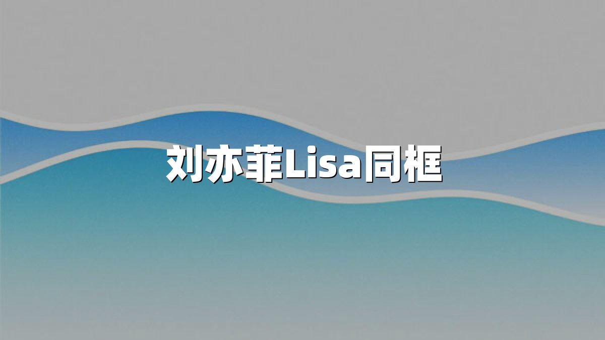 刘亦菲Lisa同框