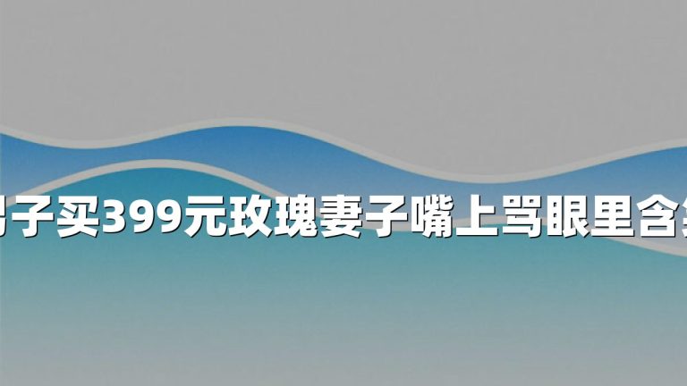 男子买399元玫瑰妻子嘴上骂眼里含笑