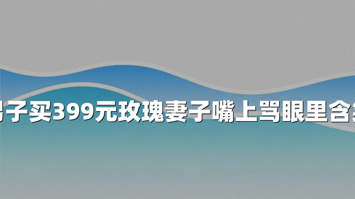 男子买399元玫瑰妻子嘴上骂眼里含笑