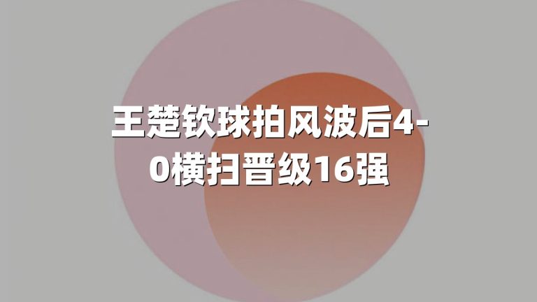 王楚钦球拍风波后4-0横扫晋级16强