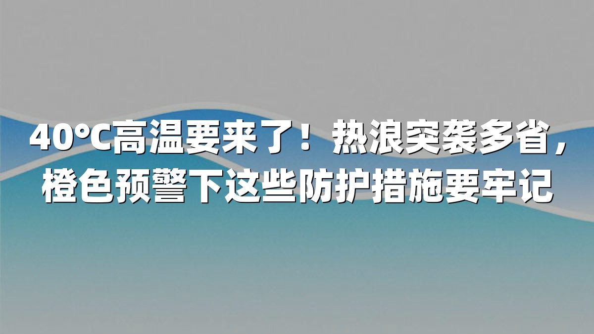 40℃高温要来了！热浪突袭多省，橙色预警下这些防护措施要牢记