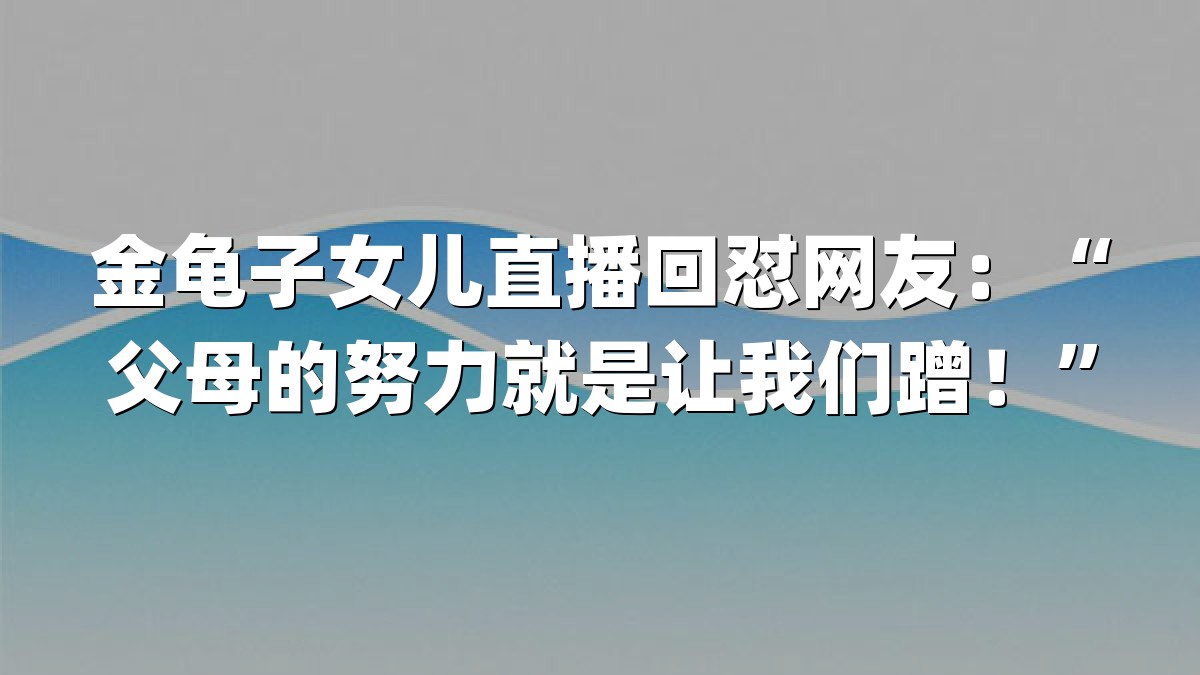 金龟子女儿直播回怼网友：“父母的努力就是让我们蹭！”