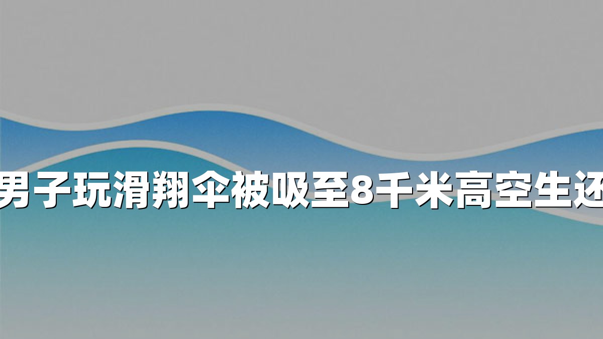 男子玩滑翔伞被吸至8千米高空生还