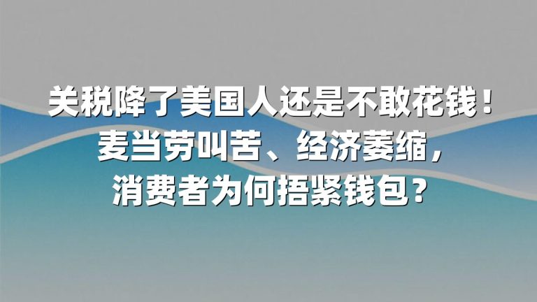 关税降了美国人还是不敢花钱！麦当劳叫苦、经济萎缩，消费者为何捂紧钱包？