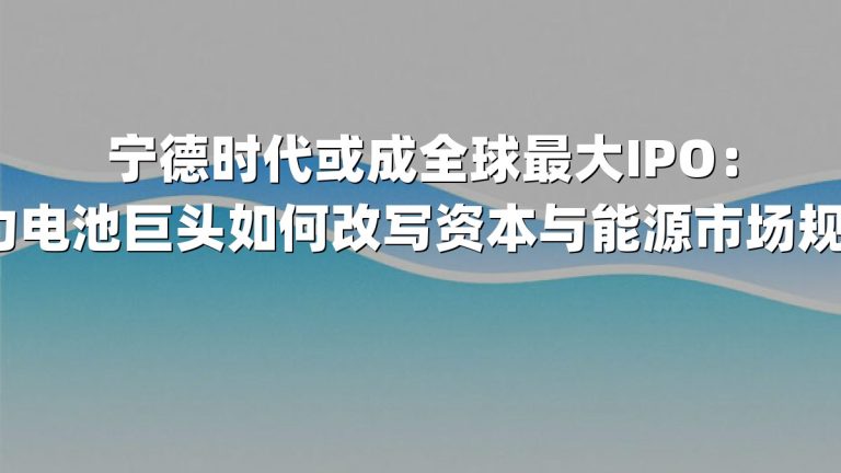 宁德时代或成全球最大IPO：动力电池巨头如何改写资本与能源市场规则？