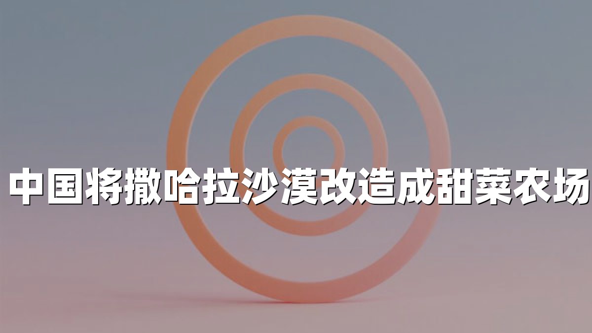 中国将撒哈拉沙漠改造成甜菜农场