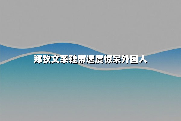 郑钦文系鞋带速度惊呆外国人