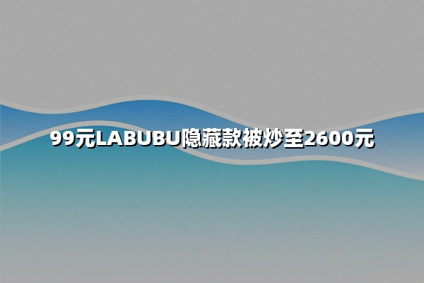 99元LABUBU隐藏款被炒至2600元