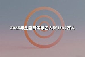 2025年全国高考报名人数1335万人