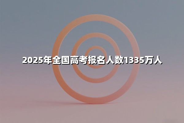 2025年全国高考报名人数1335万人